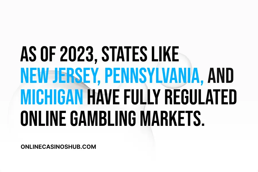 As of 2023, states such as New Jersey, Pennsylvania, and Michigan have established fully regulated markets for online gambling.